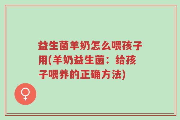 益生菌羊奶怎么喂孩子用(羊奶益生菌:给孩子喂养的正确方法)-第1张图片-超越 益生菌羊奶怎么喂孩子用(羊奶益生菌:给孩子喂养的正确方法)-第1张图片-超越