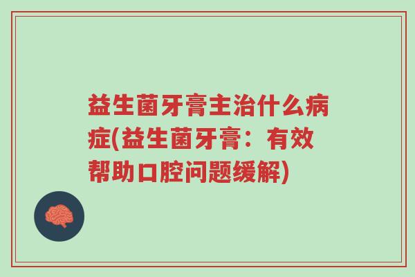 益生菌牙膏主治什么病症(益生菌牙膏:有效帮助口腔问题缓解)-第1张图片-超越 益生菌牙膏主治什么病症(益生菌牙膏:有效帮助口腔问题缓解)-第1张图片-超越