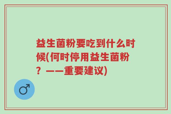 益生菌粉要吃到什么时候(何时停用益生菌粉?——重要建议)-第1张图片-超越 益生菌粉要吃到什么时候(何时停用益生菌粉?——重要建议)-第1张图片-超越