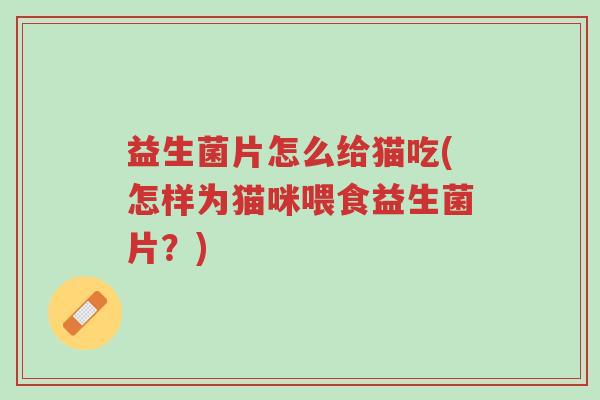 益生菌片怎么给猫吃(怎样为猫咪喂食益生菌片?)-第1张图片-超越 益生菌片怎么给猫吃(怎样为猫咪喂食益生菌片?)-第1张图片-超越