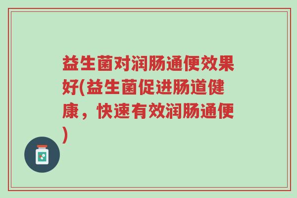 益生菌对润肠通便效果好(益生菌促进肠道健康,快速有效润肠通便)-第1张图片-超越 益生菌对润肠通便效果好(益生菌促进肠道健康,快速有效润肠通便)-第1张图片-超越