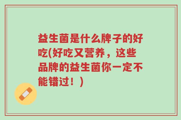 益生菌是什么牌子的好吃(好吃又营养,这些品牌的益生菌你一定不能错过!)-第1张图片-超越 益生菌是什么牌子的好吃(好吃又营养,这些品牌的益生菌你一定不能错过!)-第1张图片-超越