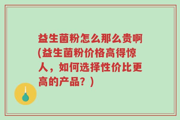 益生菌粉怎么那么贵啊(益生菌粉价格高得惊人，如何选择性价比更高的产品？)-第1张图片-超越