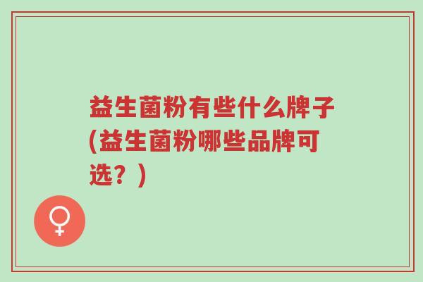 益生菌粉有些什么牌子(益生菌粉哪些品牌可选?)-第1张图片-超越 益生菌粉有些什么牌子(益生菌粉哪些品牌可选?)-第1张图片-超越