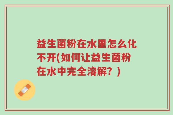 益生菌粉在水里怎么化不开(如何让益生菌粉在水中完全溶解?)-第1张图片-超越 益生菌粉在水里怎么化不开(如何让益生菌粉在水中完全溶解?)-第1张图片-超越