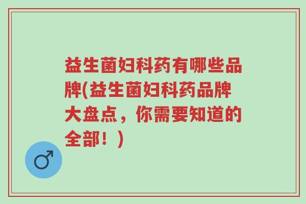 益生菌妇科药有哪些品牌(益生菌妇科药品牌大盘点,你需要知道的全部!)-第1张图片-超越 益生菌妇科药有哪些品牌(益生菌妇科药品牌大盘点,你需要知道的全部!)-第1张图片-超越