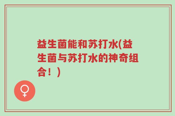 益生菌能和苏打水(益生菌与苏打水的神奇组合!)-第1张图片-超越 益生菌能和苏打水(益生菌与苏打水的神奇组合!)-第1张图片-超越