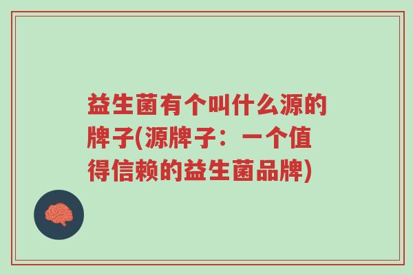 益生菌有个叫什么源的牌子(源牌子:一个值得信赖的益生菌品牌)-第1张图片-超越 益生菌有个叫什么源的牌子(源牌子:一个值得信赖的益生菌品牌)-第1张图片-超越