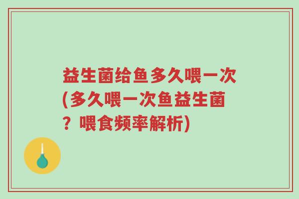 益生菌给鱼多久喂一次(多久喂一次鱼益生菌?喂食频率解析)-第1张图片-超越 益生菌给鱼多久喂一次(多久喂一次鱼益生菌?喂食频率解析)-第1张图片-超越