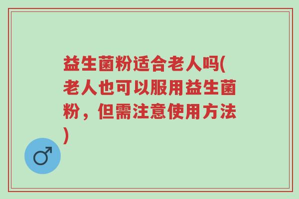 益生菌粉适合老人吗(老人也可以服用益生菌粉,但需注意使用方法)-第1张图片-超越 益生菌粉适合老人吗(老人也可以服用益生菌粉,但需注意使用方法)-第1张图片-超越