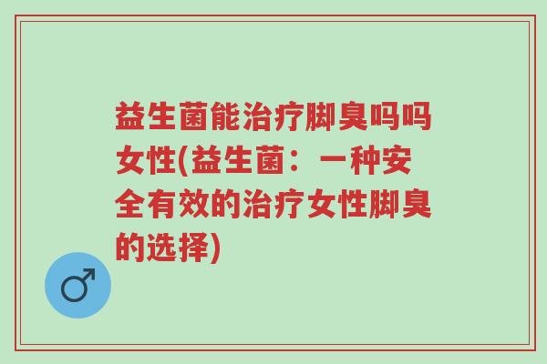 益生菌能治疗脚臭吗吗女性(益生菌:一种安全有效的治疗女性脚臭的选择)-第1张图片-超越 益生菌能治疗脚臭吗吗女性(益生菌:一种安全有效的治疗女性脚臭的选择)-第1张图片-超越