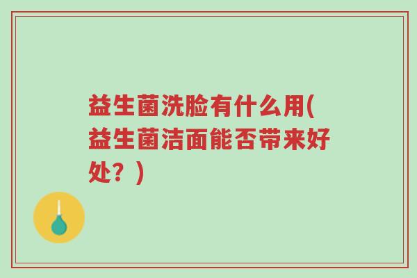 益生菌洗脸有什么用(益生菌洁面能否带来好处?)-第1张图片-超越 益生菌洗脸有什么用(益生菌洁面能否带来好处?)-第1张图片-超越