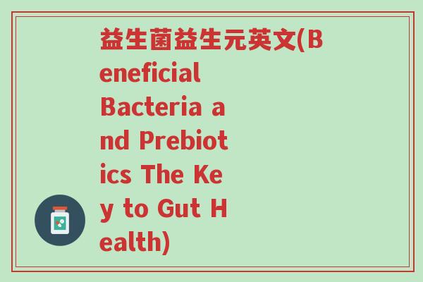 益生菌益生元英文(Beneficial Bacteria and Prebiotics The Key to Gut Health)-第1张图片-超越 益生菌益生元英文(Beneficial Bacteria and Prebiotics The Key to Gut Health)-第1张图片-超越