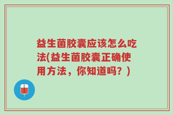 益生菌胶囊应该怎么吃法(益生菌胶囊正确使用方法,你知道吗?)-第1张图片-超越 益生菌胶囊应该怎么吃法(益生菌胶囊正确使用方法,你知道吗?)-第1张图片-超越