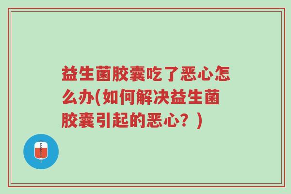 益生菌胶囊吃了恶心怎么办(如何解决益生菌胶囊引起的恶心?)-第1张图片-超越 益生菌胶囊吃了恶心怎么办(如何解决益生菌胶囊引起的恶心?)-第1张图片-超越
