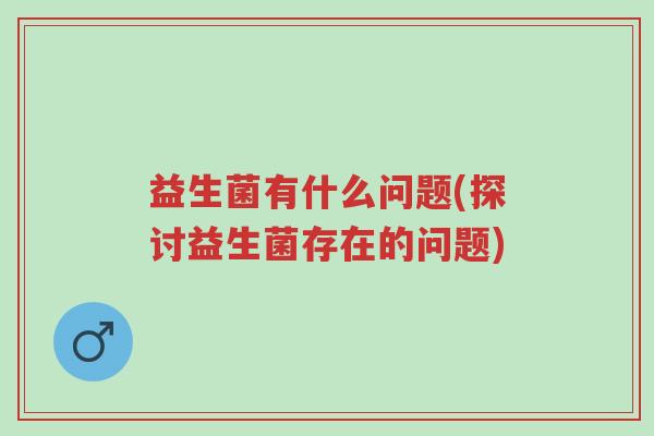 益生菌有什么问题(探讨益生菌存在的问题)-第1张图片-超越 益生菌有什么问题(探讨益生菌存在的问题)-第1张图片-超越