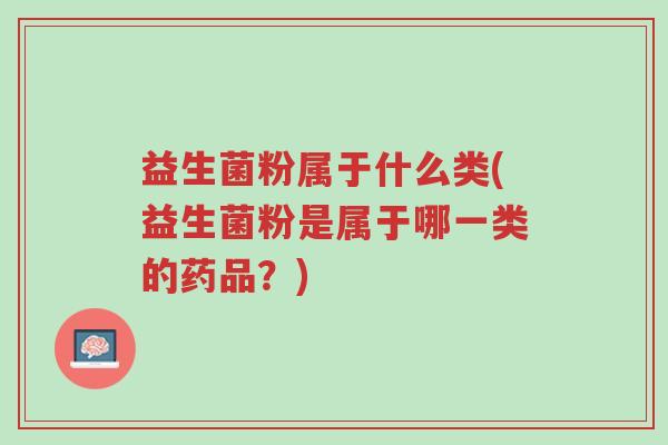 益生菌粉属于什么类(益生菌粉是属于哪一类的药品?)-第1张图片-超越 益生菌粉属于什么类(益生菌粉是属于哪一类的药品?)-第1张图片-超越