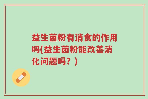益生菌粉有消食的作用吗(益生菌粉能改善消化问题吗?)-第1张图片-超越 益生菌粉有消食的作用吗(益生菌粉能改善消化问题吗?)-第1张图片-超越
