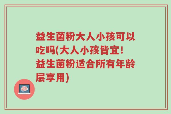 益生菌粉大人小孩可以吃吗(大人小孩皆宜!益生菌粉适合所有年龄层享用)-第1张图片-超越 益生菌粉大人小孩可以吃吗(大人小孩皆宜!益生菌粉适合所有年龄层享用)-第1张图片-超越