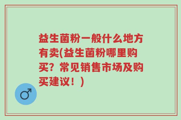 益生菌粉一般什么地方有卖(益生菌粉哪里购买?常见销售市场及购买建议!)-第1张图片-超越 益生菌粉一般什么地方有卖(益生菌粉哪里购买?常见销售市场及购买建议!)-第1张图片-超越