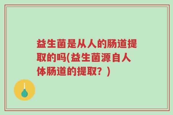 益生菌是从人的肠道提取的吗(益生菌源自人体肠道的提取?)-第1张图片-超越 益生菌是从人的肠道提取的吗(益生菌源自人体肠道的提取?)-第1张图片-超越