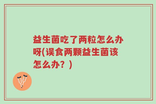 益生菌吃了两粒怎么办呀(误食两颗益生菌该怎么办?)-第1张图片-超越 益生菌吃了两粒怎么办呀(误食两颗益生菌该怎么办?)-第1张图片-超越