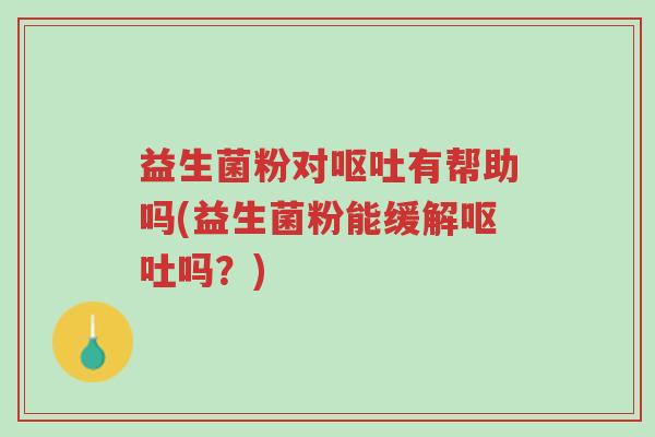 益生菌粉对呕吐有帮助吗(益生菌粉能缓解呕吐吗?)-第1张图片-超越 益生菌粉对呕吐有帮助吗(益生菌粉能缓解呕吐吗?)-第1张图片-超越