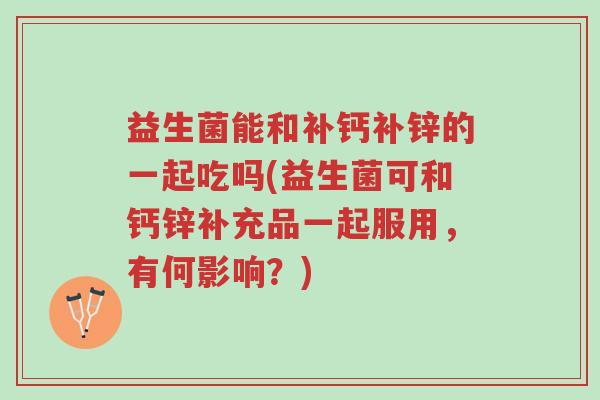 益生菌能和补钙补锌的一起吃吗(益生菌可和钙锌补充品一起服用,有何影响?)-第1张图片-超越 益生菌能和补钙补锌的一起吃吗(益生菌可和钙锌补充品一起服用,有何影响?)-第1张图片-超越