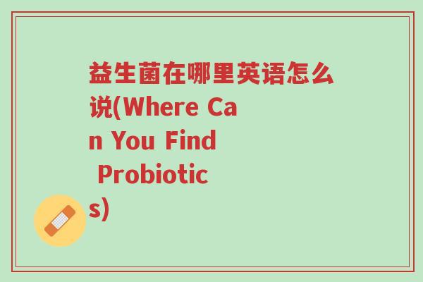 益生菌在哪里英语怎么说(Where Can You Find Probiotics)-第1张图片-超越 益生菌在哪里英语怎么说(Where Can You Find Probiotics)-第1张图片-超越