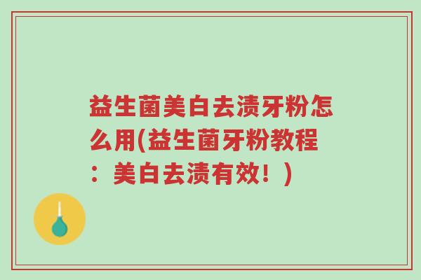 益生菌美白去渍牙粉怎么用(益生菌牙粉教程:美白去渍有效!)-第1张图片-超越 益生菌美白去渍牙粉怎么用(益生菌牙粉教程:美白去渍有效!)-第1张图片-超越