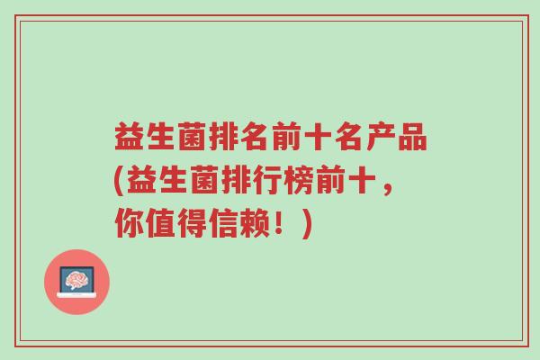 益生菌排名前十名产品(益生菌排行榜前十,你值得信赖!)-第1张图片-超越 益生菌排名前十名产品(益生菌排行榜前十,你值得信赖!)-第1张图片-超越