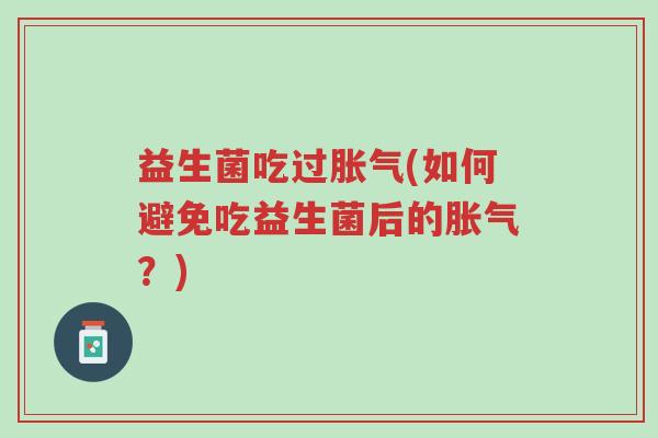 益生菌吃过胀气(如何避免吃益生菌后的胀气?)-第1张图片-超越 益生菌吃过胀气(如何避免吃益生菌后的胀气?)-第1张图片-超越
