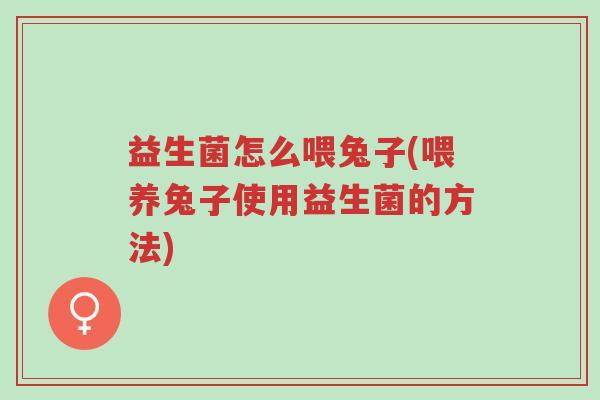 益生菌怎么喂兔子(喂养兔子使用益生菌的方法)-第1张图片-超越
