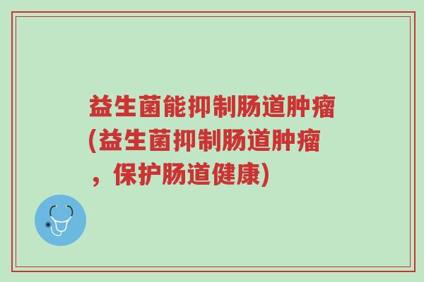 益生菌能抑制肠道肿瘤(益生菌抑制肠道肿瘤，保护肠道健康)-第1张图片-超越