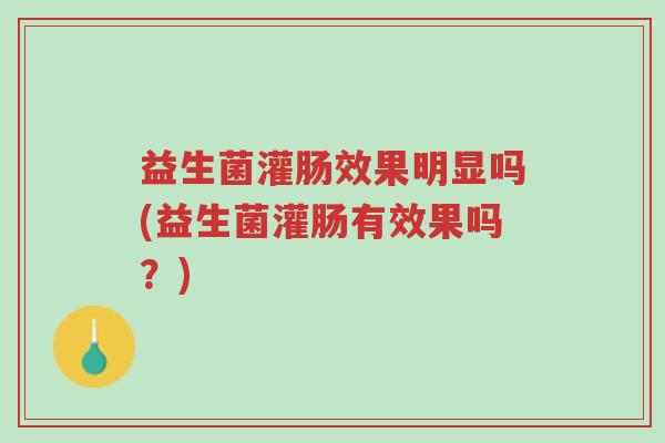 益生菌灌肠效果明显吗(益生菌灌肠有效果吗?)-第1张图片-超越 益生菌灌肠效果明显吗(益生菌灌肠有效果吗?)-第1张图片-超越