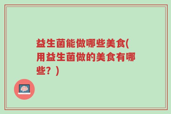 益生菌能做哪些美食(用益生菌做的美食有哪些?)-第1张图片-超越 益生菌能做哪些美食(用益生菌做的美食有哪些?)-第1张图片-超越