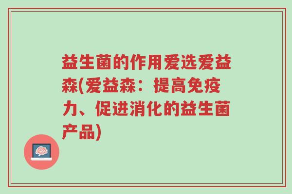 益生菌的作用爱选爱益森(爱益森:提高免疫力、促进消化的益生菌产品)-第1张图片-超越 益生菌的作用爱选爱益森(爱益森:提高免疫力、促进消化的益生菌产品)-第1张图片-超越