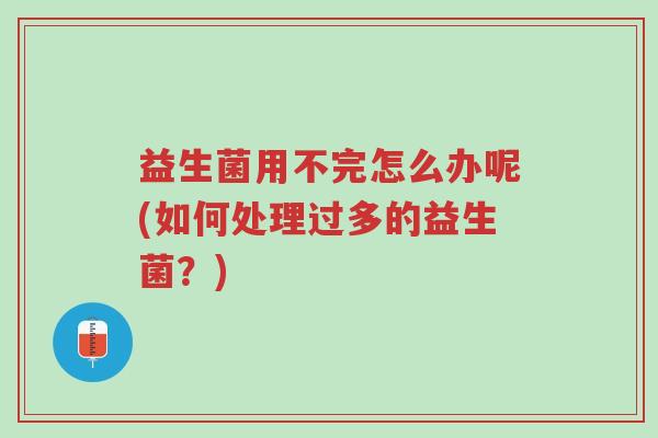 益生菌用不完怎么办呢(如何处理过多的益生菌?)-第1张图片-超越 益生菌用不完怎么办呢(如何处理过多的益生菌?)-第1张图片-超越