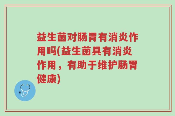 益生菌对肠胃有消炎作用吗(益生菌具有消炎作用,有助于维护肠胃健康)-第1张图片-超越 益生菌对肠胃有消炎作用吗(益生菌具有消炎作用,有助于维护肠胃健康)-第1张图片-超越