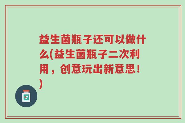 益生菌瓶子还可以做什么(益生菌瓶子二次利用,创意玩出新意思!)-第1张图片-超越 益生菌瓶子还可以做什么(益生菌瓶子二次利用,创意玩出新意思!)-第1张图片-超越