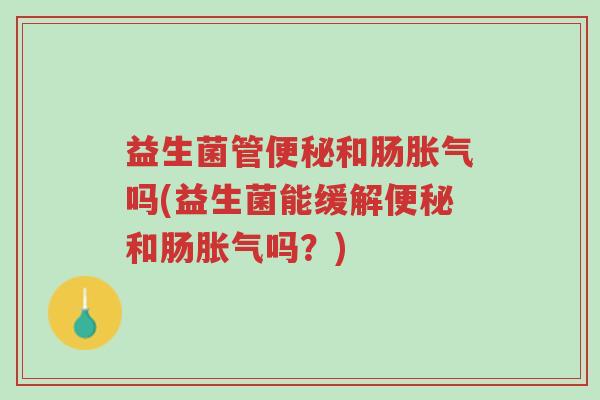 益生菌管便秘和肠胀气吗(益生菌能缓解便秘和肠胀气吗?)-第1张图片-超越 益生菌管便秘和肠胀气吗(益生菌能缓解便秘和肠胀气吗?)-第1张图片-超越