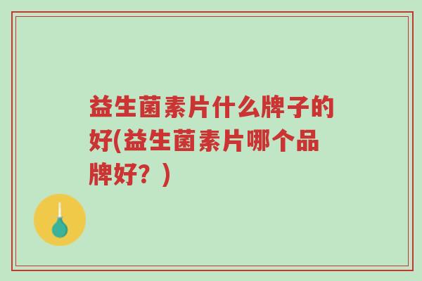 益生菌素片什么牌子的好(益生菌素片哪个品牌好?)-第1张图片-超越 益生菌素片什么牌子的好(益生菌素片哪个品牌好?)-第1张图片-超越