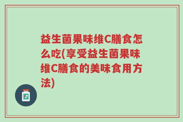 益生菌果味维C膳食怎么吃(享受益生菌果味维C膳食的美味食用方法)-第1张图片-超越 益生菌果味维C膳食怎么吃(享受益生菌果味维C膳食的美味食用方法)-第1张图片-超越