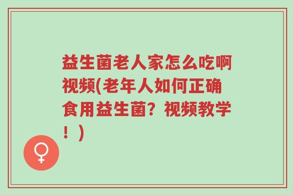 益生菌老人家怎么吃啊视频(老年人如何正确食用益生菌?视频教学!)-第1张图片-超越 益生菌老人家怎么吃啊视频(老年人如何正确食用益生菌?视频教学!)-第1张图片-超越