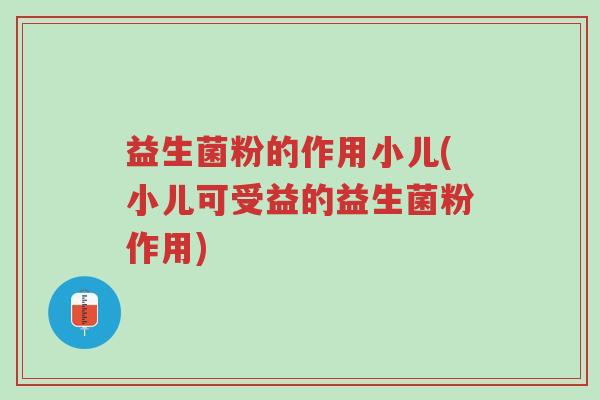 益生菌粉的作用小儿(小儿可受益的益生菌粉作用)-第1张图片-超越 益生菌粉的作用小儿(小儿可受益的益生菌粉作用)-第1张图片-超越