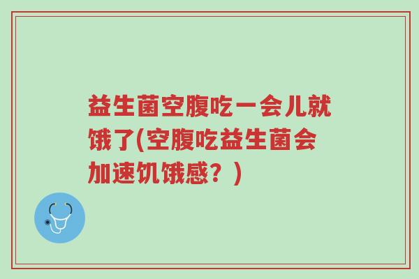 益生菌空腹吃一会儿就饿了(空腹吃益生菌会加速饥饿感？)-第1张图片-超越