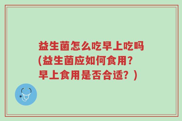 益生菌怎么吃早上吃吗(益生菌应如何食用?早上食用是否合适?)-第1张图片-超越 益生菌怎么吃早上吃吗(益生菌应如何食用?早上食用是否合适?)-第1张图片-超越