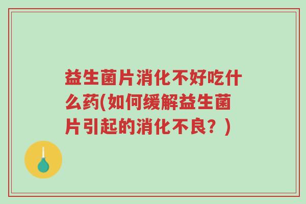 益生菌片消化不好吃什么药(如何缓解益生菌片引起的消化不良?)-第1张图片-超越 益生菌片消化不好吃什么药(如何缓解益生菌片引起的消化不良?)-第1张图片-超越