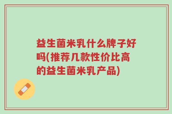 益生菌米乳什么牌子好吗(推荐几款性价比高的益生菌米乳产品)-第1张图片-超越 益生菌米乳什么牌子好吗(推荐几款性价比高的益生菌米乳产品)-第1张图片-超越