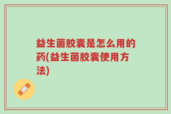 益生菌胶囊是怎么用的药(益生菌胶囊使用方法)-第1张图片-超越 益生菌胶囊是怎么用的药(益生菌胶囊使用方法)-第1张图片-超越